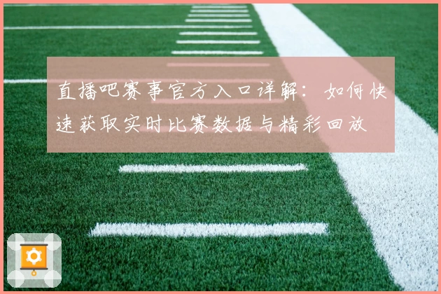 直播吧赛事官方入口详解：如何快速获取实时比赛数据与精彩回放