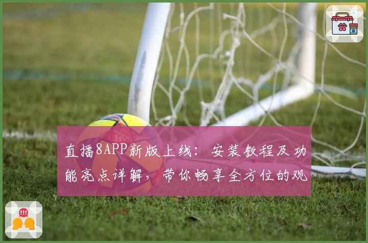 直播8APP新版上线:安装教程及功能亮点详解,带你畅享全方位的观看体验