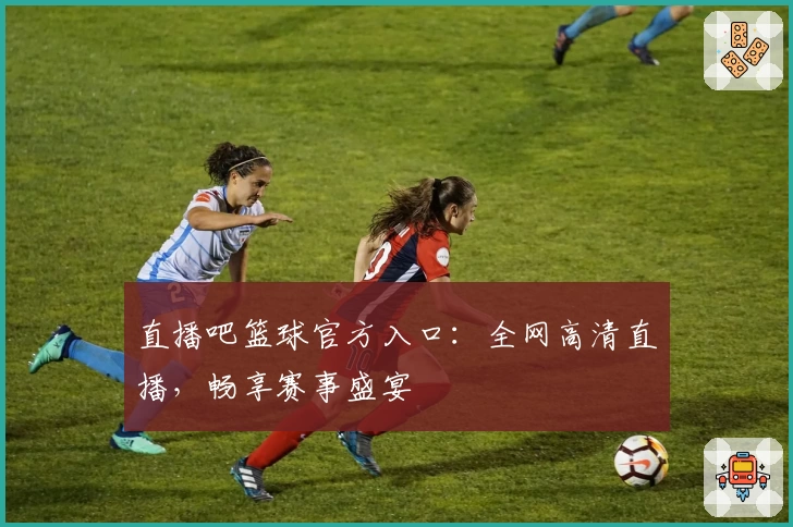 直播吧篮球官方入口：全网高清直播，畅享赛事盛宴