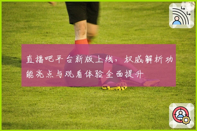 直播吧平台新版上线，权威解析功能亮点与观看体验全面提升