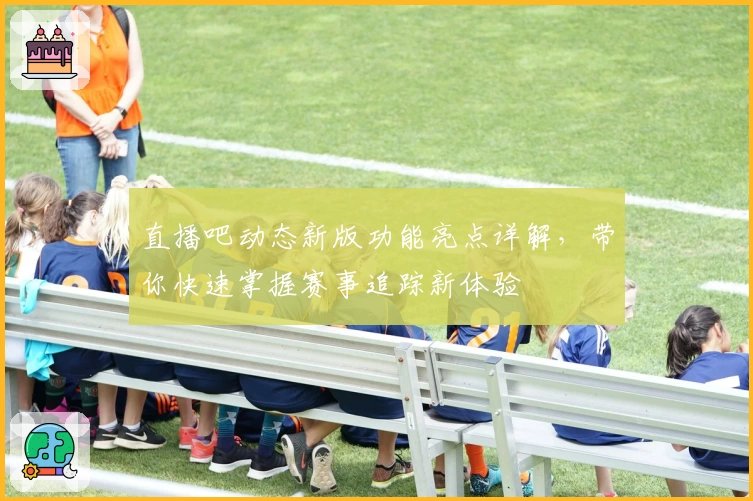 直播吧动态新版功能亮点详解，带你快速掌握赛事追踪新体验