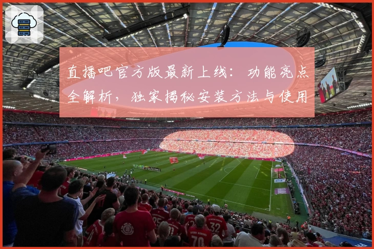 直播吧官方版最新上线：功能亮点全解析，独家揭秘安装方法与使用技巧