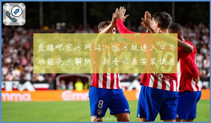 直播吧官方网站：官方极速入口与功能亮点解析，新手必看安装使用教程