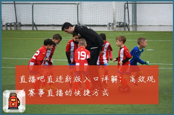 直播吧直连新版入口详解:高效观看赛事直播的快捷方式