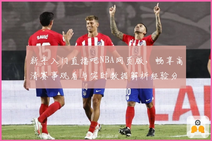 新手入门直播吧NBA网页版，畅享高清赛事观看与实时数据解析经验分享