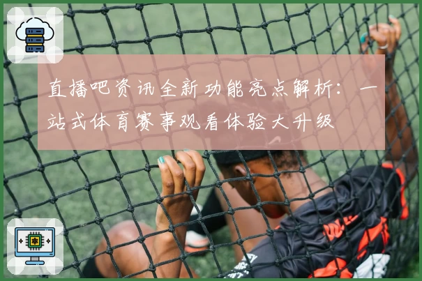 直播吧资讯全新功能亮点解析：一站式体育赛事观看体验大升级