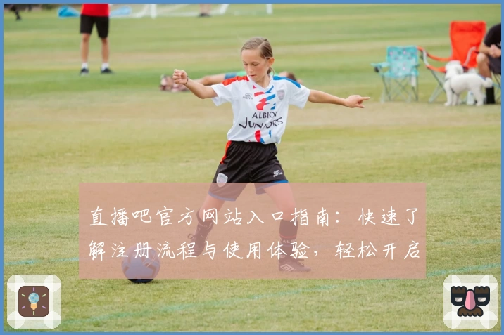 直播吧官方网站入口指南：快速了解注册流程与使用体验，轻松开启你的赛事观赛之旅