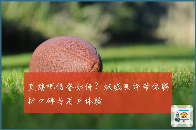 直播吧信誉如何？权威测评带你解析口碑与用户体验
