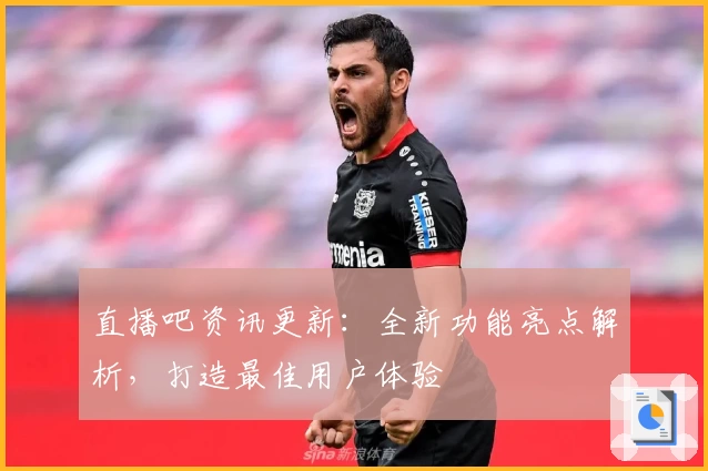 直播吧资讯更新：全新功能亮点解析，打造最佳用户体验