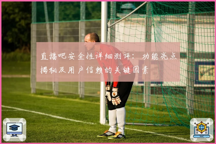 直播吧安全性详细测评：功能亮点揭秘及用户信赖的关键因素