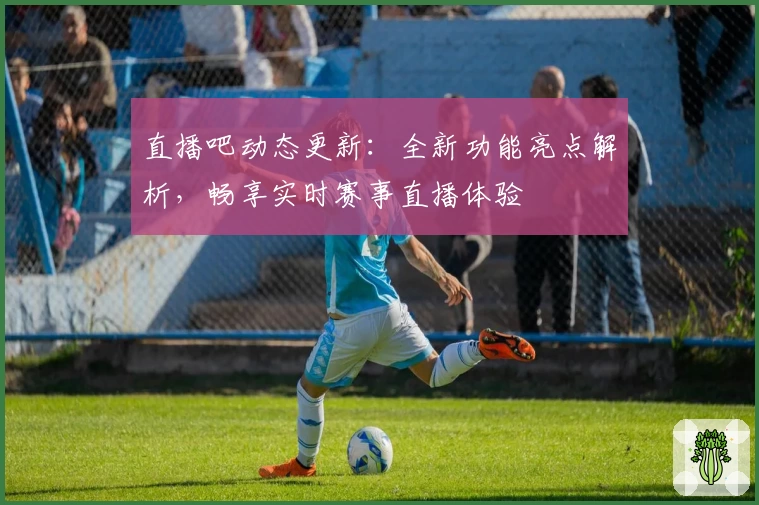 直播吧动态更新：全新功能亮点解析，畅享实时赛事直播体验