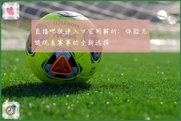 直播吧极速入口官网解析：体验无缝观看赛事的全新选择