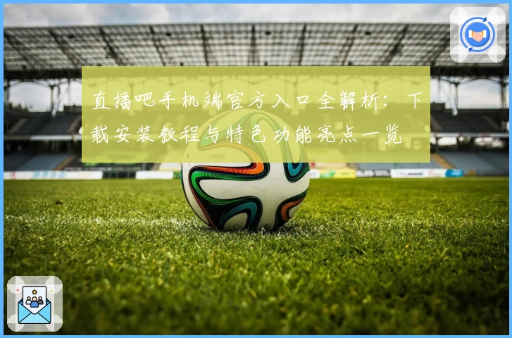 直播吧手机端官方入口全解析：下载安装教程与特色功能亮点一览