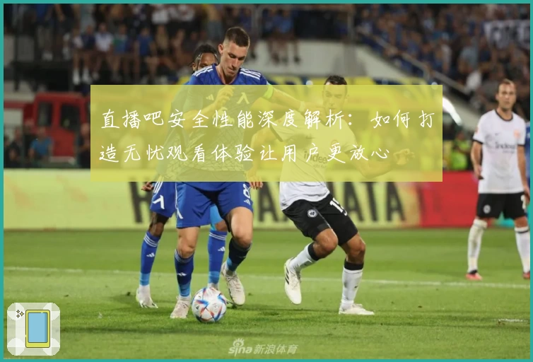 直播吧安全性能深度解析：如何打造无忧观看体验让用户更放心