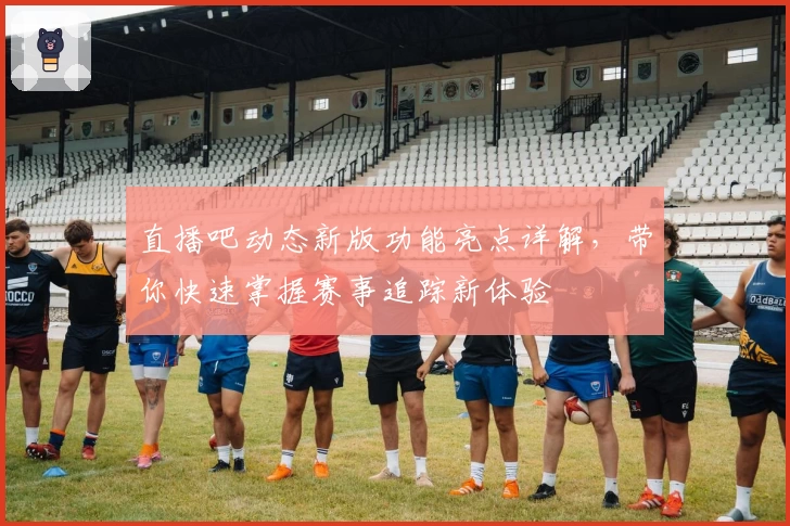 直播吧动态新版功能亮点详解，带你快速掌握赛事追踪新体验