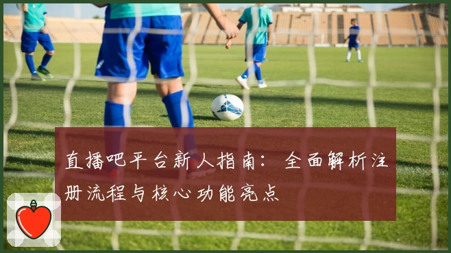 直播吧平台新人指南：全面解析注册流程与核心功能亮点