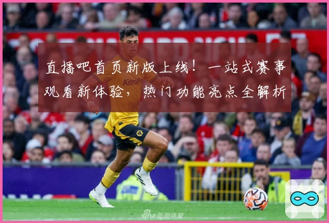 直播吧首页新版上线！一站式赛事观看新体验，热门功能亮点全解析