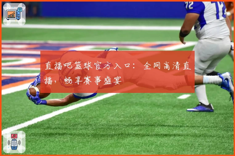 直播吧篮球官方入口：全网高清直播，畅享赛事盛宴