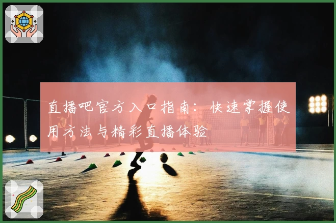 直播吧官方入口指南：快速掌握使用方法与精彩直播体验