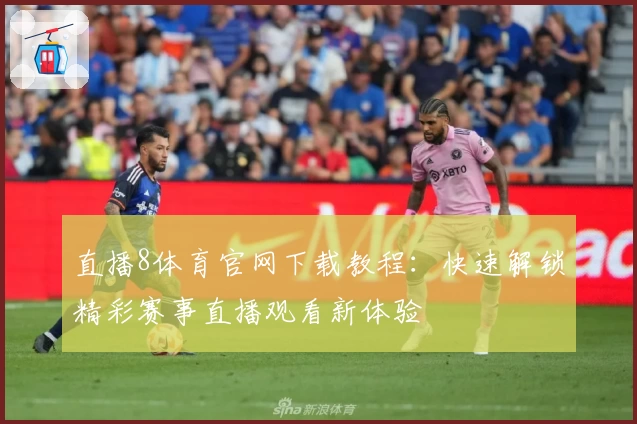 直播8体育官网下载教程：快速解锁精彩赛事直播观看新体验