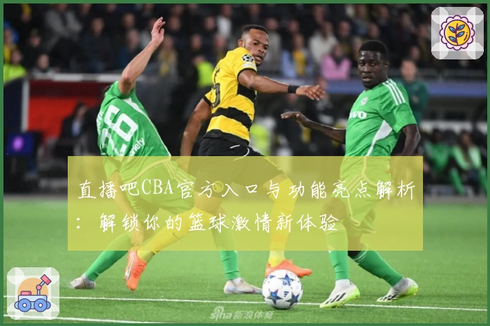 直播吧CBA官方入口与功能亮点解析：解锁你的篮球激情新体验