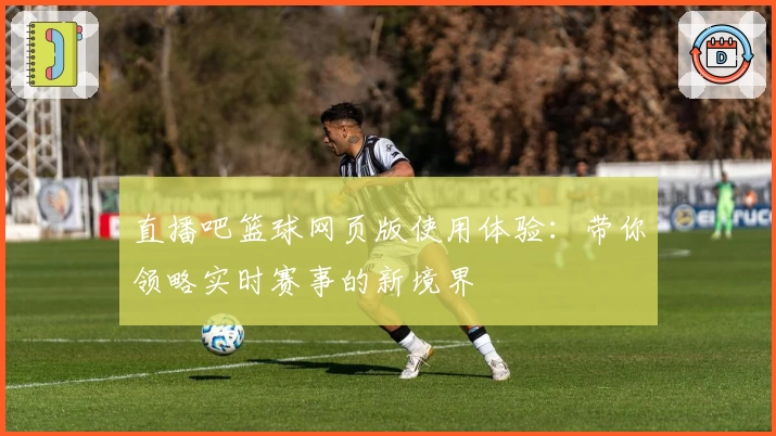 直播吧篮球网页版使用体验：带你领略实时赛事的新境界