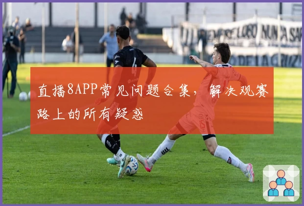 直播8APP常见问题合集，解决观赛路上的所有疑惑