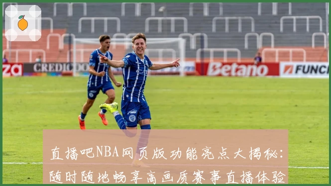 直播吧NBA网页版功能亮点大揭秘：随时随地畅享高画质赛事直播体验