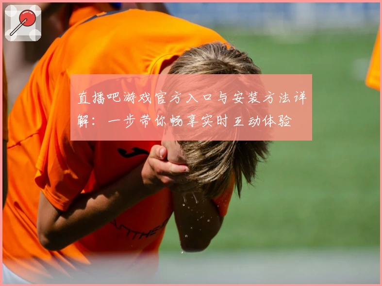 直播吧游戏官方入口与安装方法详解:一步带你畅享实时互动体验