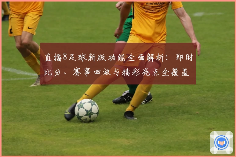 直播8足球新版功能全面解析：即时比分、赛事回放与精彩亮点全覆盖