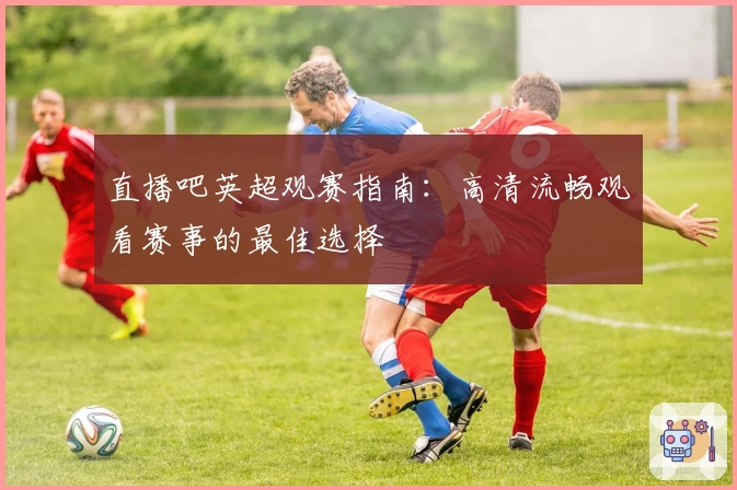 直播吧英超观赛指南:高清流畅观看赛事的最佳选择