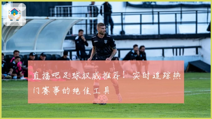 直播吧足球权威推荐！实时追踪热门赛事的绝佳工具