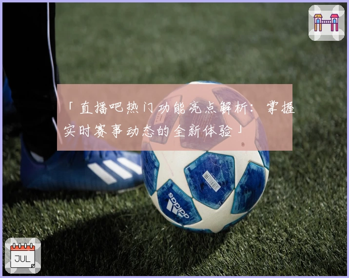 「直播吧热门功能亮点解析：掌握实时赛事动态的全新体验」