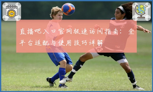 直播吧入口官网极速访问指南：全平台适配与使用技巧详解
