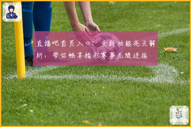 直播吧首页入口:全新功能亮点解析,带你畅享精彩赛事无缝连接