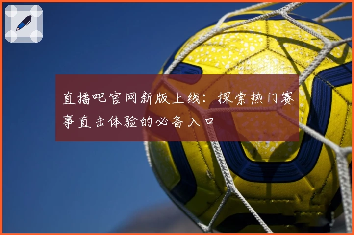 直播吧官网新版上线:探索热门赛事直击体验的必备入口