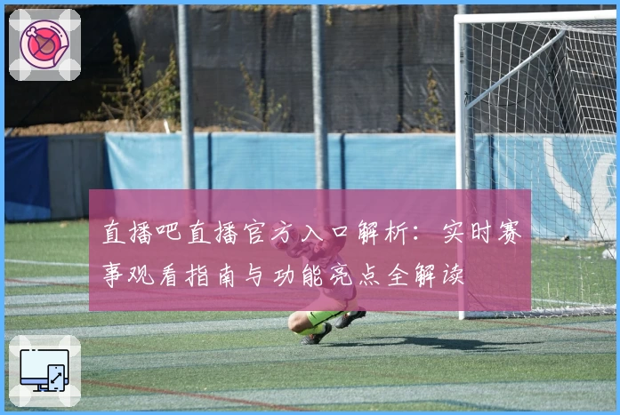 直播吧直播官方入口解析：实时赛事观看指南与功能亮点全解读