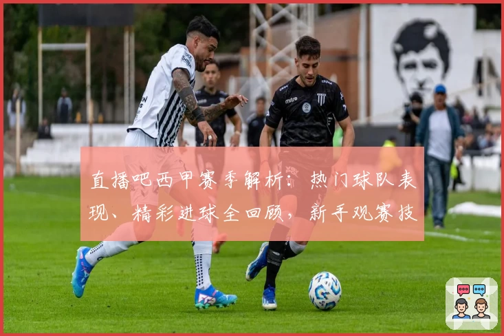 直播吧西甲赛季解析:热门球队表现、精彩进球全回顾,新手观赛技巧盘点
