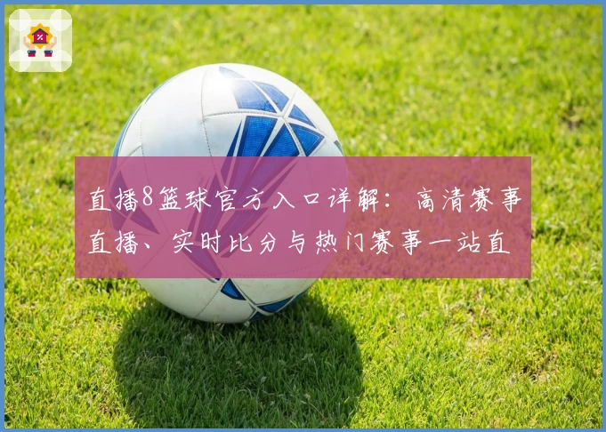 直播8篮球官方入口详解：高清赛事直播、实时比分与热门赛事一站直达
