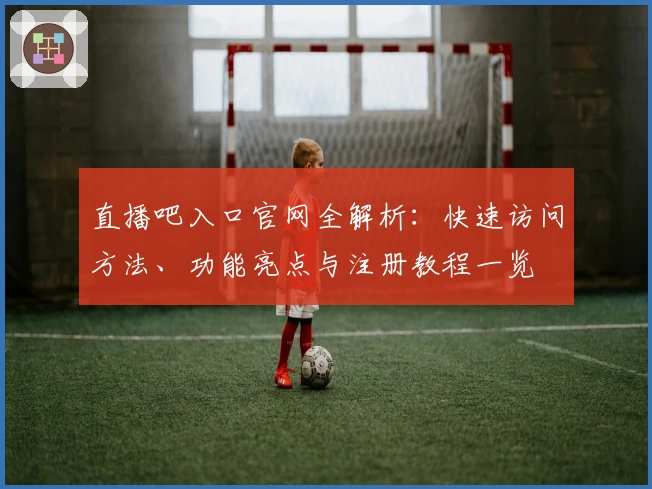直播吧入口官网全解析:快速访问方法、功能亮点与注册教程一览