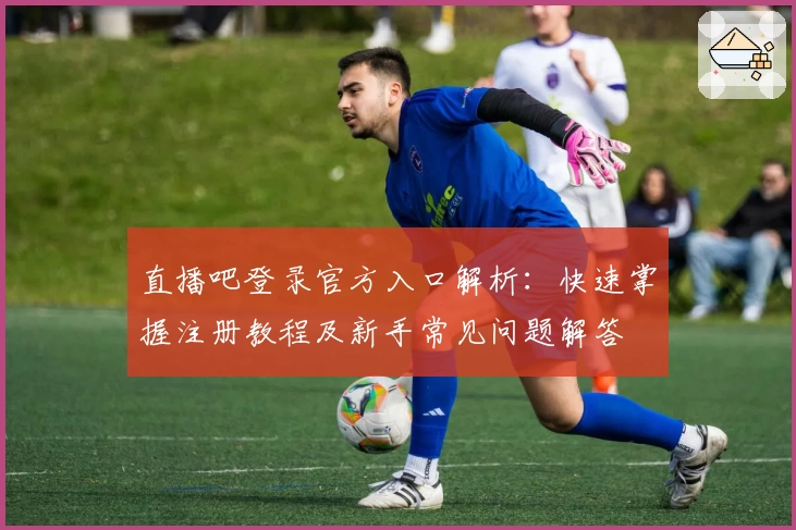 直播吧登录官方入口解析：快速掌握注册教程及新手常见问题解答
