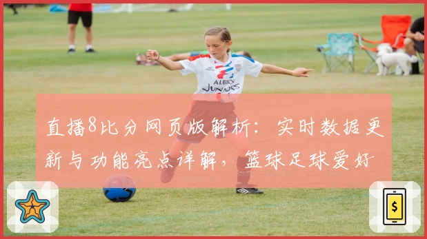 直播8比分网页版解析：实时数据更新与功能亮点详解，篮球足球爱好者必备平台！
