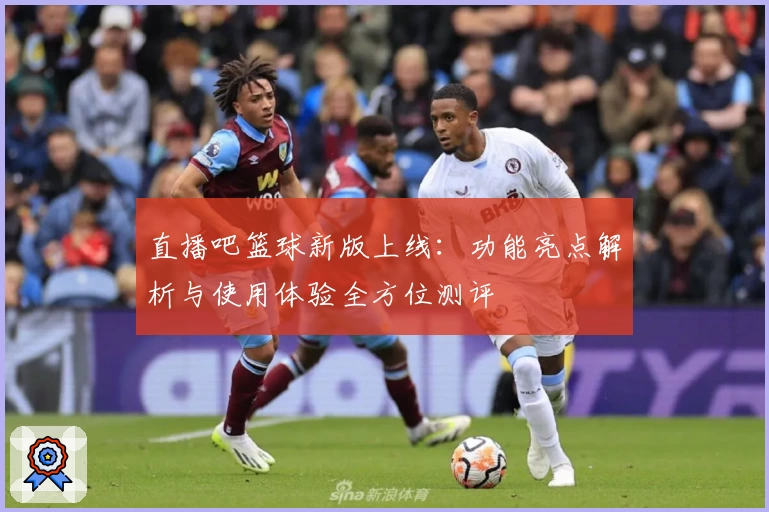 直播吧篮球新版上线：功能亮点解析与使用体验全方位测评