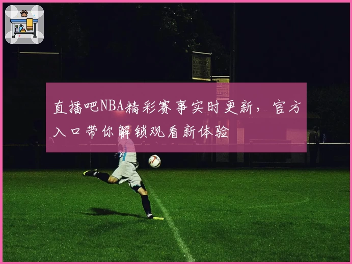 直播吧NBA精彩赛事实时更新，官方入口带你解锁观看新体验
