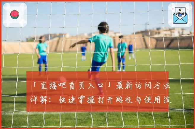 「直播吧首页入口」最新访问方法详解:快速掌握打开路径与使用技巧