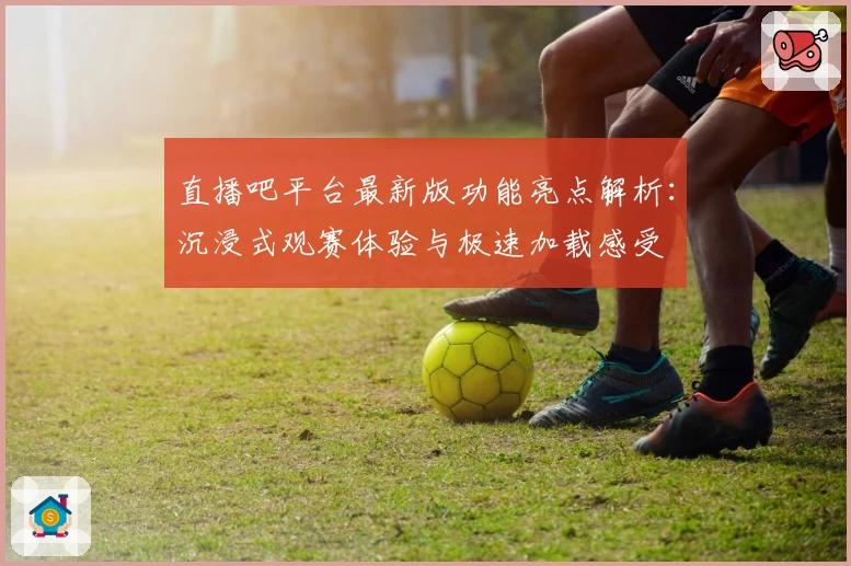 直播吧平台最新版功能亮点解析：沉浸式观赛体验与极速加载感受