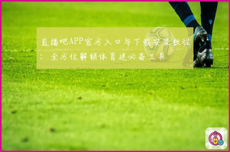 直播吧APP官方入口与下载安装教程：全方位解锁体育迷必备工具