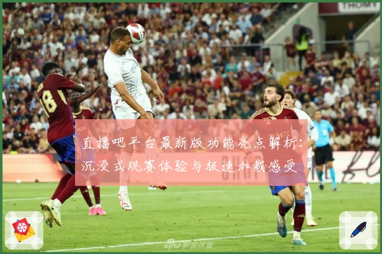 直播吧平台最新版功能亮点解析:沉浸式观赛体验与极速加载感受