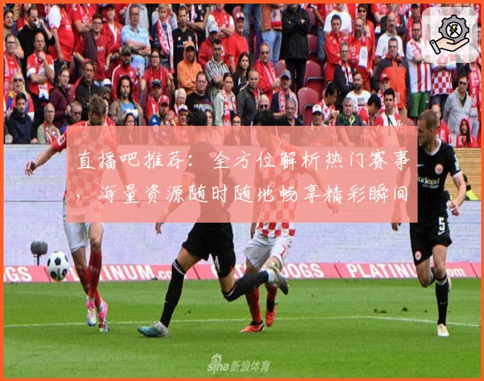 直播吧推荐：全方位解析热门赛事，海量资源随时随地畅享精彩瞬间