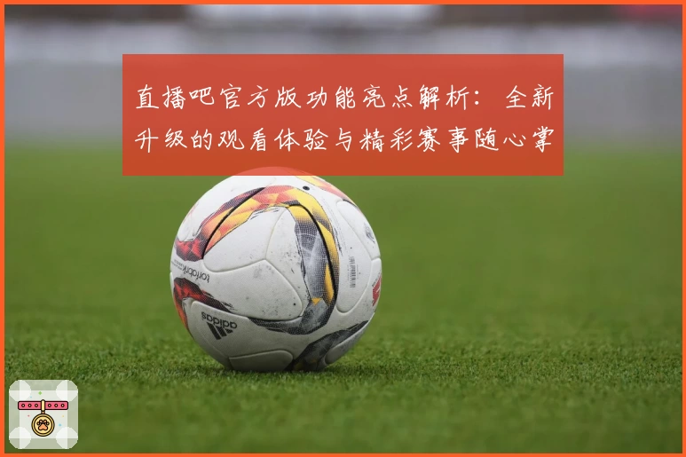 直播吧官方版功能亮点解析：全新升级的观看体验与精彩赛事随心掌控